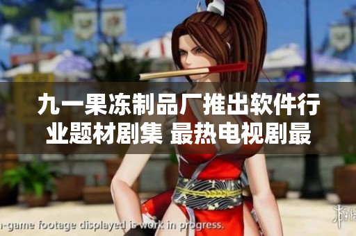 九一果冻制品厂推出软件行业题材剧集 最热电视剧最新更新