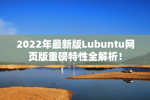 2022年最新版Lubuntu网页版重磅特性全解析！