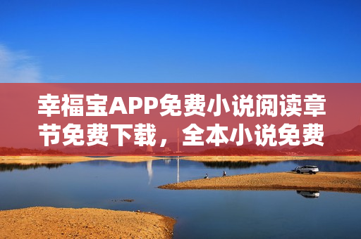 幸福宝APP免费小说阅读章节免费下载，全本小说免费阅读