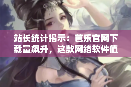 站长统计揭示：芭乐官网下载量飙升，这款网络软件值得一试！