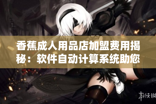 香蕉成人用品店加盟费用揭秘：软件自动计算系统助您了解详细费用