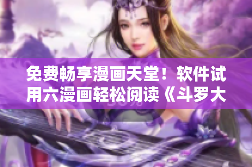 免费畅享漫画天堂！软件试用六漫画轻松阅读《斗罗大陆》