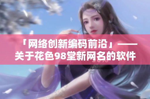 「网络创新编码前沿」——关于花色98堂新网名的软件理念