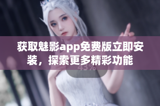 获取魅影app免费版立即安装，探索更多精彩功能