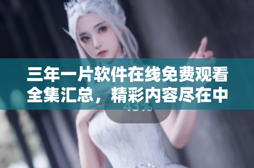 三年一片软件在线免费观看全集汇总，精彩内容尽在中国