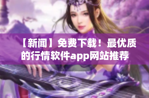 【新闻】免费下载！最优质的行情软件app网站推荐