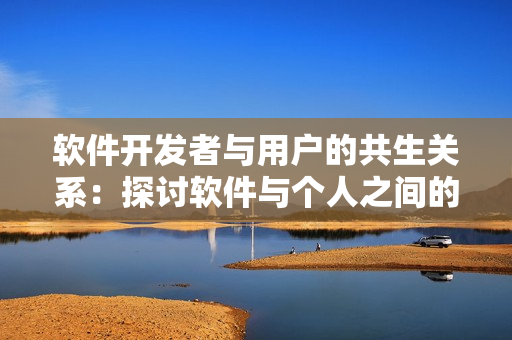 软件开发者与用户的共生关系：探讨软件与个人之间的互动共赢模式