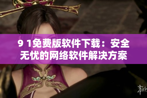 9 1免费版软件下载：安全无忧的网络软件解决方案