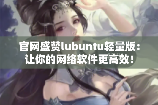 官网盛赞lubuntu轻量版：让你的网络软件更高效！