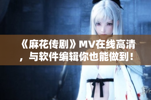 《麻花传剧》MV在线高清，与软件编辑你也能做到！
