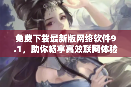 免费下载最新版网络软件9.1，助你畅享高效联网体验