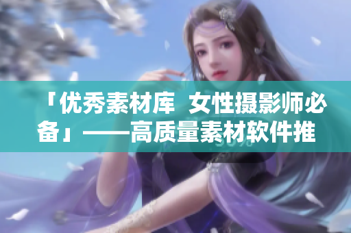 「优秀素材库  女性摄影师必备」——高质量素材软件推荐