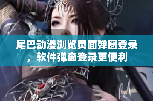 尾巴动漫浏览页面弹窗登录，软件弹窗登录更便利