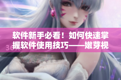 软件新手必看！如何快速掌握软件使用技巧——嫩芽视频教你轻松上手