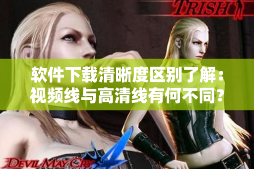 软件下载清晰度区别了解：视频线与高清线有何不同？