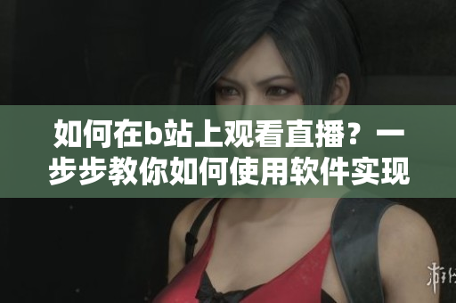 如何在b站上观看直播？一步步教你如何使用软件实现观看b站直播的方法