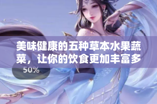 美味健康的五种草本水果蔬菜，让你的饮食更加丰富多彩！