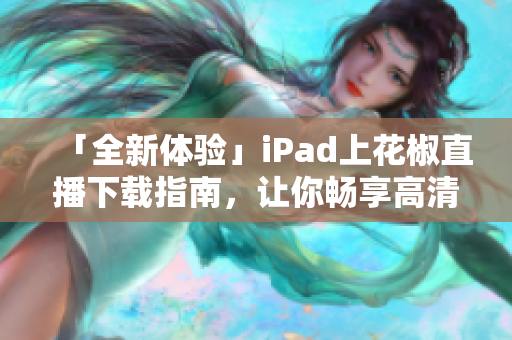 「全新体验」iPad上花椒直播下载指南，让你畅享高清直播！