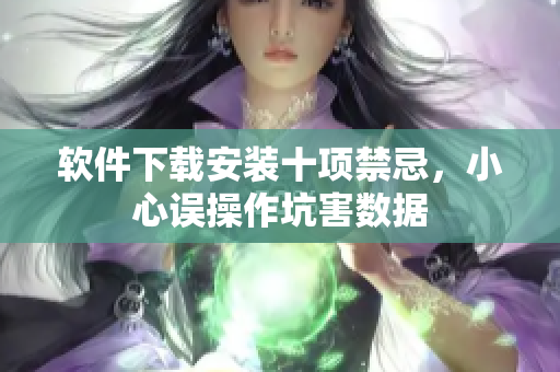 软件下载安装十项禁忌，小心误操作坑害数据