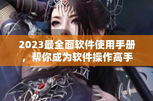 2023最全面软件使用手册，帮你成为软件操作高手