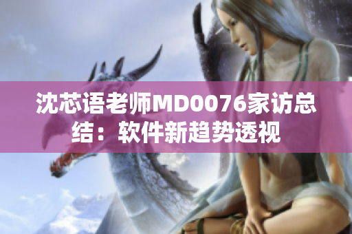 沈芯语老师MD0076家访总结：软件新趋势透视
