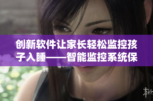 创新软件让家长轻松监控孩子入睡——智能监控系统保护宝宝健康
