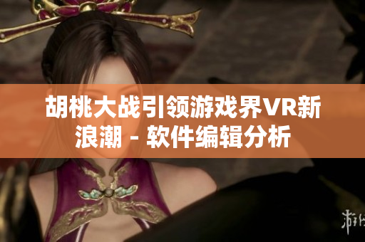 胡桃大战引领游戏界VR新浪潮 - 软件编辑分析