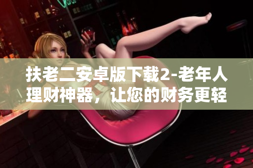 扶老二安卓版下载2-老年人理财神器，让您的财务更轻松