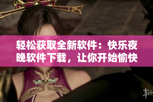 轻松获取全新软件：快乐夜晚软件下载，让你开始愉快的技术之旅