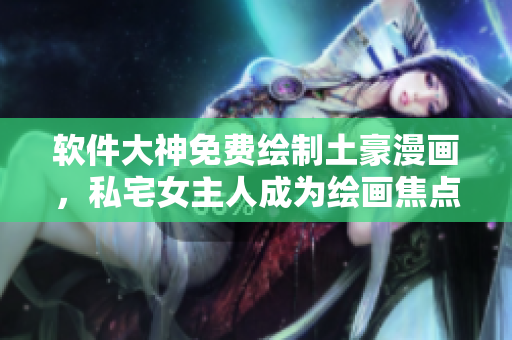 软件大神免费绘制土豪漫画，私宅女主人成为绘画焦点