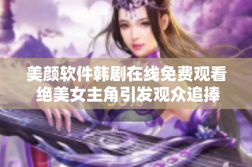美颜软件韩剧在线免费观看 绝美女主角引发观众追捧