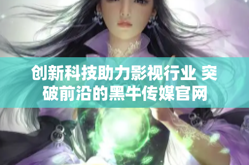 创新科技助力影视行业 突破前沿的黑牛传媒官网