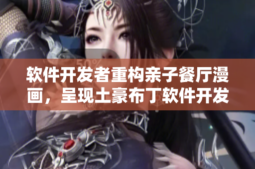 软件开发者重构亲子餐厅漫画，呈现土豪布丁软件开发场景