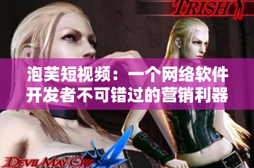 泡芙短视频：一个网络软件开发者不可错过的营销利器