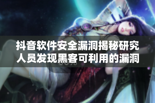 抖音软件安全漏洞揭秘研究人员发现黑客可利用的漏洞