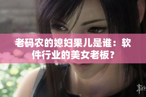 老码农的媳妇果儿是谁：软件行业的美女老板？