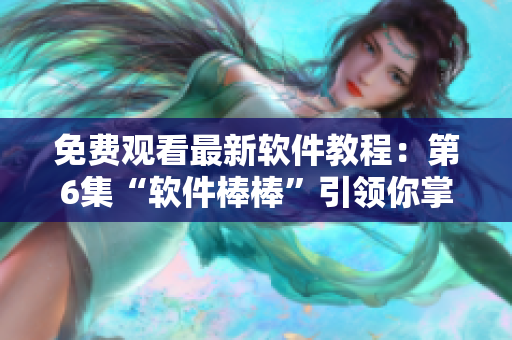免费观看最新软件教程：第6集“软件棒棒”引领你掌握软件开发技能！