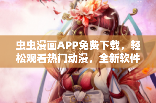 虫虫漫画APP免费下载，轻松观看热门动漫，全新软件体验分享