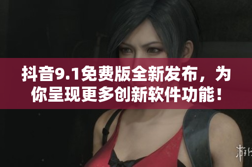 抖音9.1免费版全新发布，为你呈现更多创新软件功能！