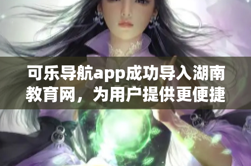 可乐导航app成功导入湖南教育网，为用户提供更便捷的软件服务