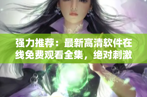 强力推荐：最新高清软件在线免费观看全集，绝对刺激！
