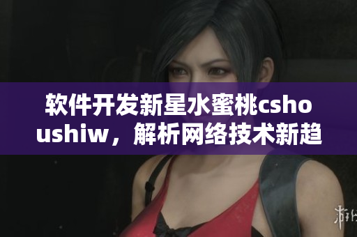 软件开发新星水蜜桃cshoushiw，解析网络技术新趋势
