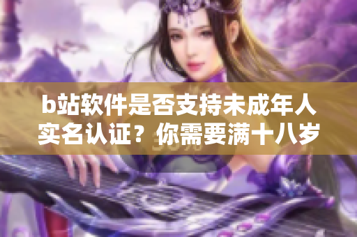b站软件是否支持未成年人实名认证？你需要满十八岁才能认证吗？