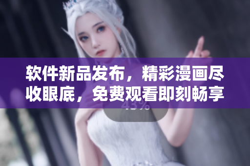 软件新品发布，精彩漫画尽收眼底，免费观看即刻畅享