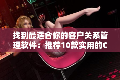 找到最适合你的客户关系管理软件：推荐10款实用的CRM工具