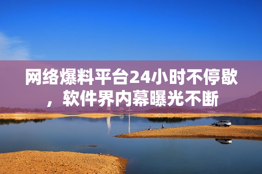 网络爆料平台24小时不停歇，软件界内幕曝光不断