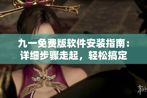 九一免费版软件安装指南：详细步骤走起，轻松搞定