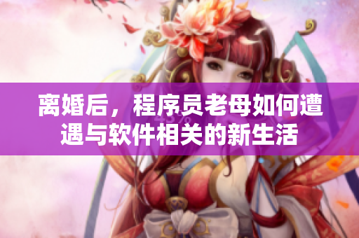 离婚后，程序员老母如何遭遇与软件相关的新生活
