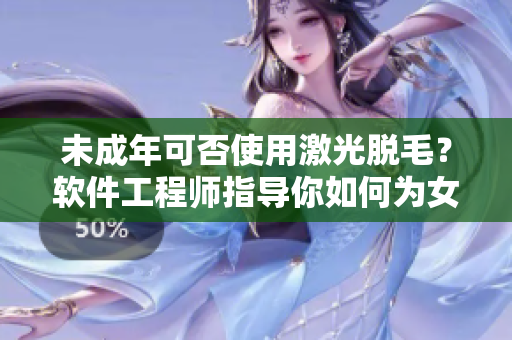 未成年可否使用激光脱毛？软件工程师指导你如何为女生选择最佳脱毛方案
