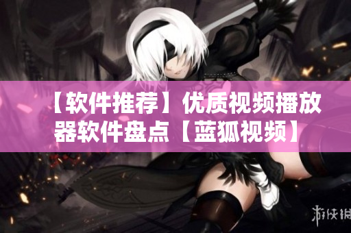 【软件推荐】优质视频播放器软件盘点【蓝狐视频】